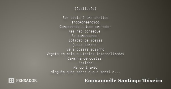 (Desilusão) Ser poeta é uma chatice Incompreendido Compreende a tudo em redor Mas não consegue Se compreender Solidão de ideias Quase sempre vê a poesia sozinho... Frase de Emmanuelle Santiago Teixeira.