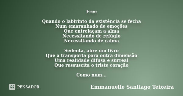 Free Quando o labirinto da existência se fecha Num emaranhado de emoções Que entrelaçam a alma Necessitando de refúgio Necessitando de calma Sedenta, abre um li... Frase de Emmanuelle Santiago Teixeira.