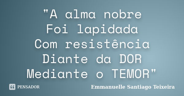 "A alma nobre Foi lapidada Com resistência Diante da DOR Mediante o TEMOR"... Frase de Emmanuelle Santiago Teixeira.