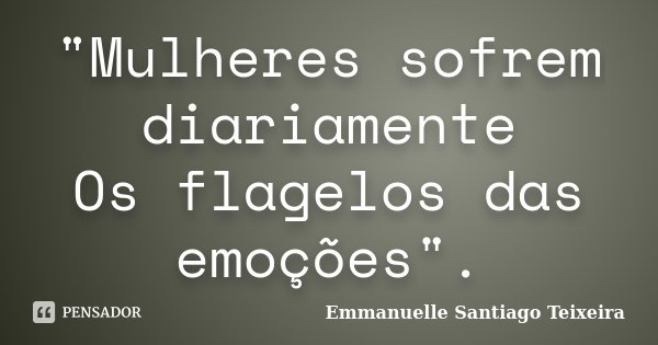 "Mulheres sofrem diariamente Os flagelos das emoções".... Frase de Emmanuelle Santiago Teixeira.