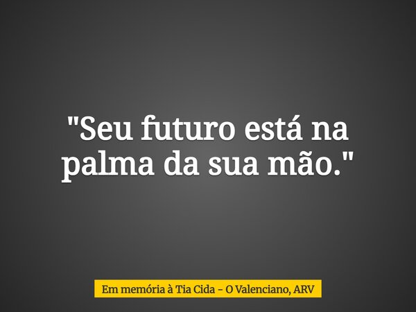 "Seu futuro está na palma da sua mão."... Frase de Em memória à Tia Cida - O Valenciano, ARV.