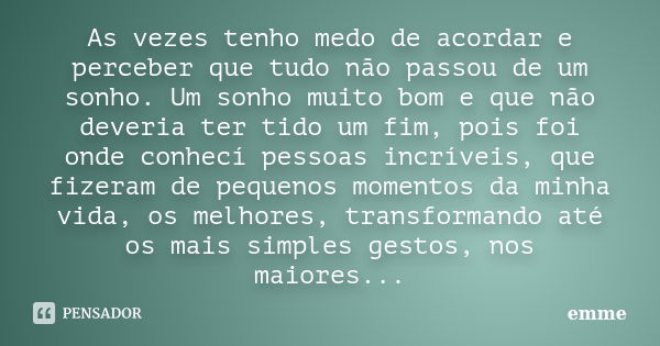 As vezes tenho medo de acordar e perceber que tudo não passou de um sonho. Um sonho muito bom e que não deveria ter tido um fim, pois foi onde conhecí pessoas i... Frase de Emme.