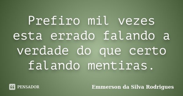 Prefiro mil vezes esta errado falando a verdade do que certo falando mentiras.... Frase de Emmerson da Silva Rodrigues.