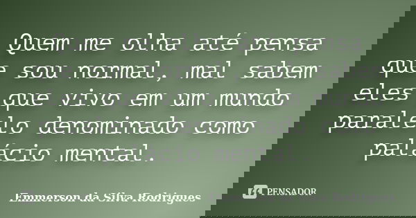 Quem me olha até pensa que sou normal, mal sabem eles que vivo em um mundo paralelo denominado como palácio mental.... Frase de Emmerson da Silva Rodrigues.