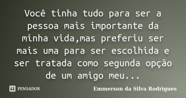 Você tinha tudo para ser a pessoa mais importante da minha vida,mas preferiu ser mais uma para ser escolhida e ser tratada como segunda opção de um amigo meu...... Frase de Emmerson da Silva Rodrigues.
