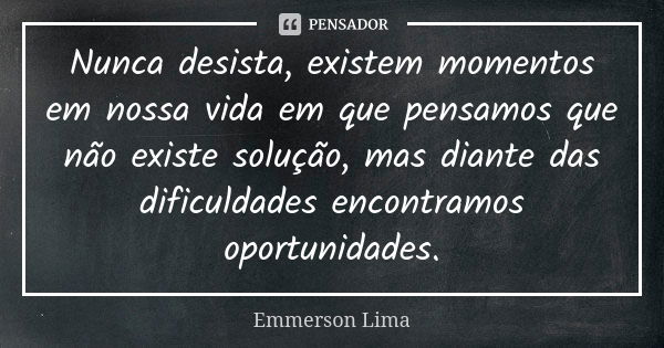 Nunca desista, existem momentos em nossa vida em que pensamos que não existe solução, mas diante das dificuldades encontramos oportunidades.... Frase de Emmerson Lima.