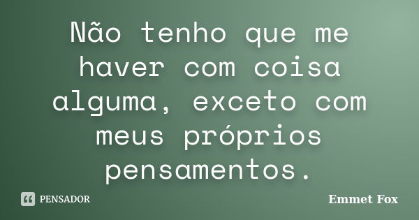 Não tenho que me haver com coisa alguma, exceto com meus próprios pensamentos.... Frase de Emmet Fox.