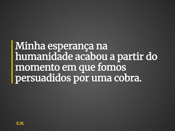 Minha esperança na humanidade acabou a partir do momento em que fomos persuadidos por uma cobra.... Frase de E.M..