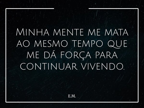 Minha mente me mata ao mesmo tempo que me dá força para continuar vivendo.... Frase de E.M..