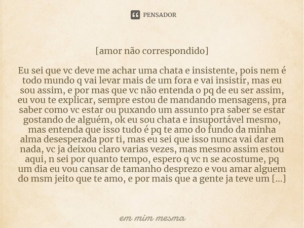 [amor não correspondido] Eu sei que vc deve me achar uma chata e insistente, pois nem é todo mundo q vai levar mais de um fora e vai insistir, mas eu sou assim,... Frase de em mim mesma.