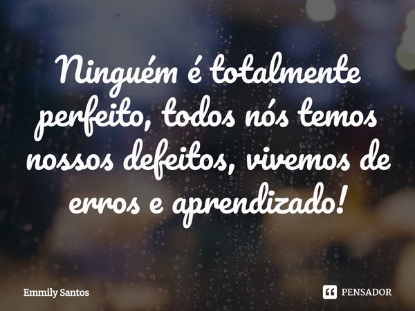 Ninguém é totalmente perfeito, todos nós temos nossos defeitos, vivemos de erros e aprendizado!... Frase de Emmily Santos.