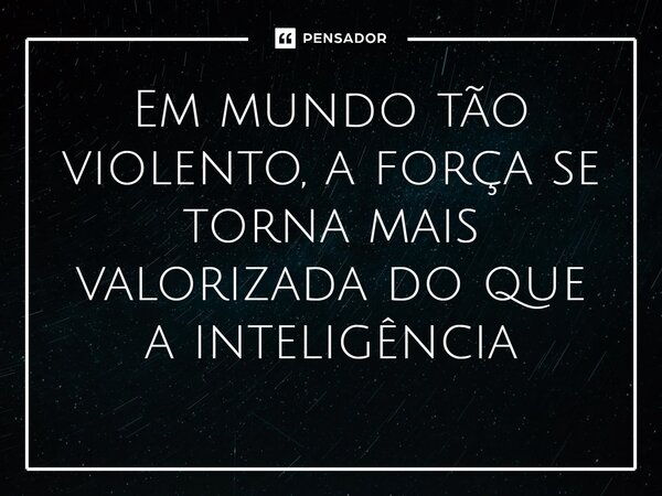 ⁠Em mundo tão violento, a força se torna mais valorizada do que a inteligência