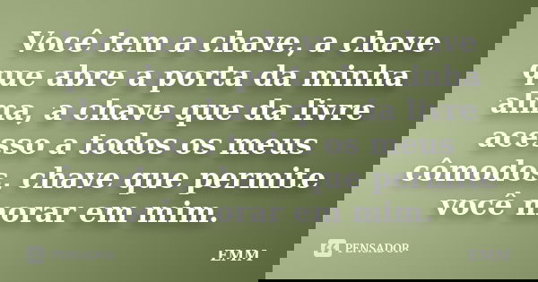 Você tem a chave, a chave que abre a porta da minha alma, a chave que da livre acesso a todos os meus cômodos, chave que permite você morar em mim.... Frase de EMM.