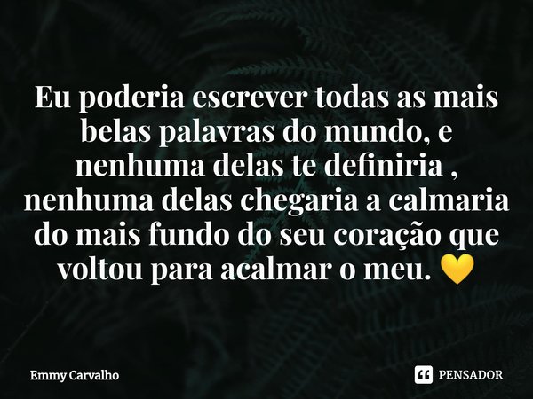 ⁠Eu poderia escrever todas as mais belas palavras do mundo, e nenhuma delas te definiria , nenhuma delas chegaria a calmaria do mais fundo do seu coração que vo... Frase de Emmy Carvalho.