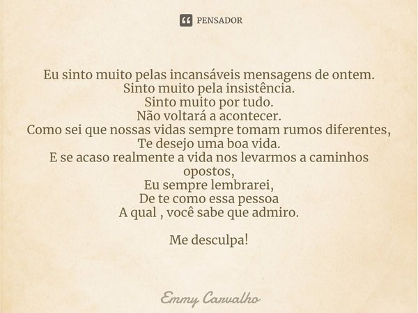 ⁠Eu sinto muito pelas incansáveis mensagens de ontem.
Sinto muito pela insistência.
Sinto muito por tudo.
Não voltará a acontecer.
Como sei que nossas vidas sem... Frase de Emmy Carvalho.