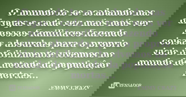 O mundo ta se acabando nas drogas e cada vez mais nois ver nossos familiares fazendo coisas absurdas para o proprio vicio infelizmente vivemos no mundo de metad... Frase de EMMY CRAZY.