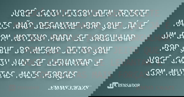 VOCÊ CAIU FICOU BEM TRISTE MAIS NÃO DESANIME POR QUE JÁ É UM BOM MOTIVO PARA SE ORGULHAR POR QUE DO MESMO JEITO QUE VOCÊ CAIU VAI SE LEVANTAR E COM MUITAS MAIS ... Frase de EMMY CRAZY.