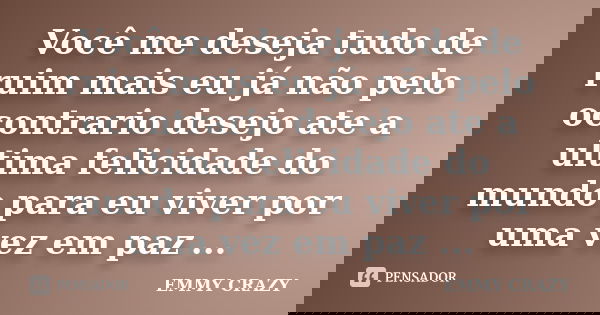 Você me deseja tudo de ruim mais eu já não pelo ocontrario desejo ate a ultima felicidade do mundo para eu viver por uma vez em paz ...... Frase de EMMY CRAZY.