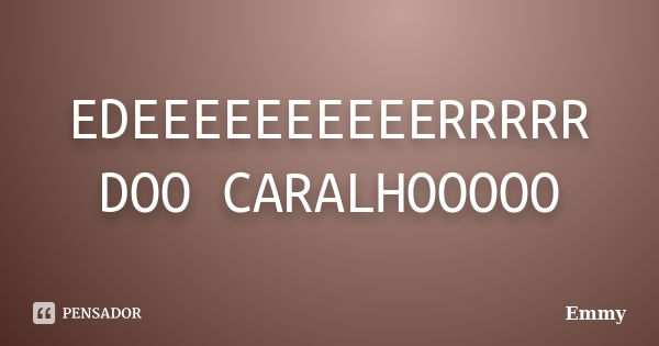 EDEEEEEEEEEERRRRR DOO CARALHOOOOO... Frase de Emmy.