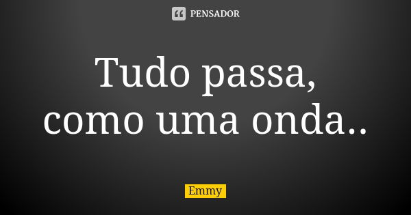 Tudo passa, como uma onda..... Frase de Emmy.