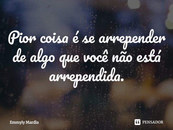 ⁠Pior coisa é se arrepender de algo que você não está arrependida.... Frase de Emmyly Mardla.