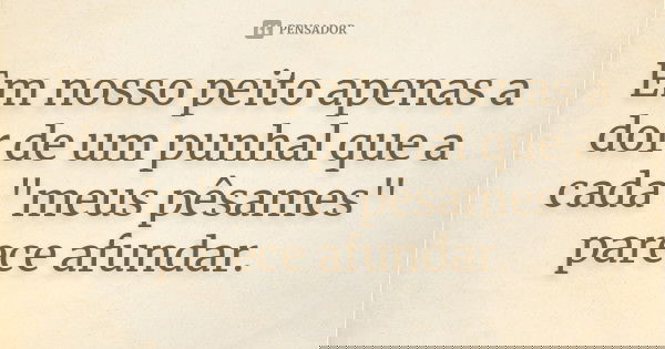 Em nosso peito apenas a dor de um punhal que a cada "meus pêsames" parece afundar.