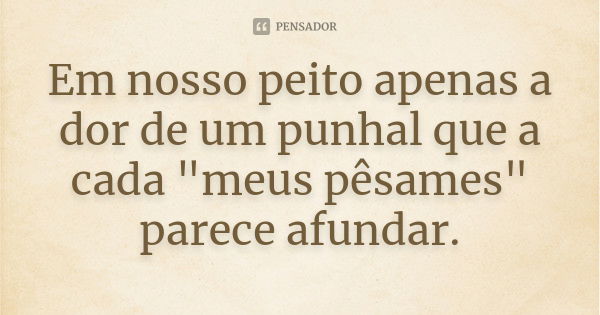 Em nosso peito apenas a dor de um punhal que a cada "meus pêsames" parece afundar.