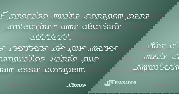 É preciso muita coragem para antecipar uma decisão difícil. Mas é a certeza de que mares mais tranquilos virão que impulsionam essa coragem.... Frase de Emnos.