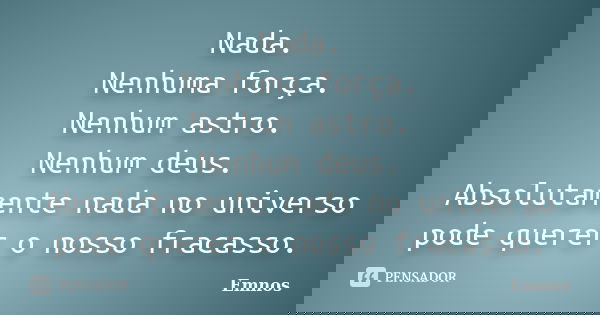 Nada. Nenhuma força. Nenhum astro. Nenhum deus. Absolutamente nada no universo pode querer o nosso fracasso.... Frase de Emnos.