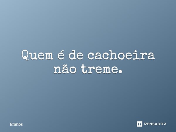 Quem é de cachoeira não treme.... Frase de Emnos.