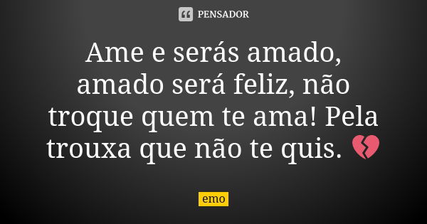 Ame e serás amado, amado será feliz, não troque quem te ama! Pela trouxa que não te quis. 💔... Frase de Emo..