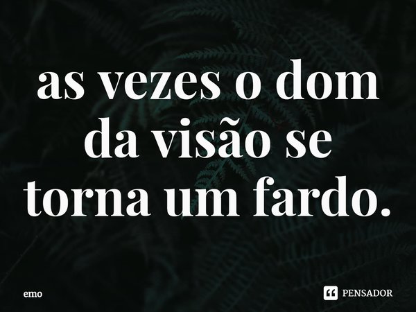 as vezes o dom da visão se torna um fardo⁠.... Frase de emo.