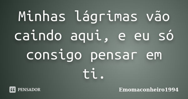 Minhas lágrimas vão caindo aqui, e eu só consigo pensar em ti.... Frase de Emomaconheiro1994.