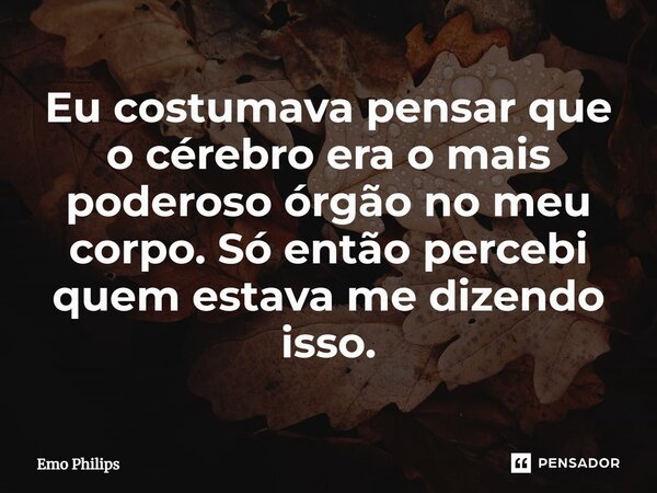 Eu costumava pensar que o cérebro era o mais poderoso órgão no meu corpo. Só então percebi quem estava me dizendo isso.... Frase de Emo Philips.
