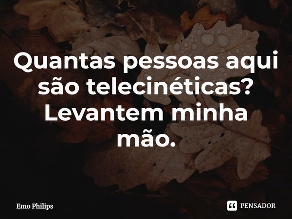 ⁠Quantas pessoas aqui são telecinéticas? Levantem minha mão.... Frase de Emo Philips.