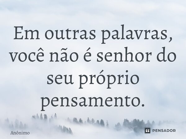 Em outras palavras, você não é senhor do seu próprio pensamento.... Frase de Anônimo.