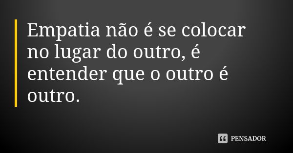 Empatia não é se colocar no lugar do outro, é entender que o outro é outro.