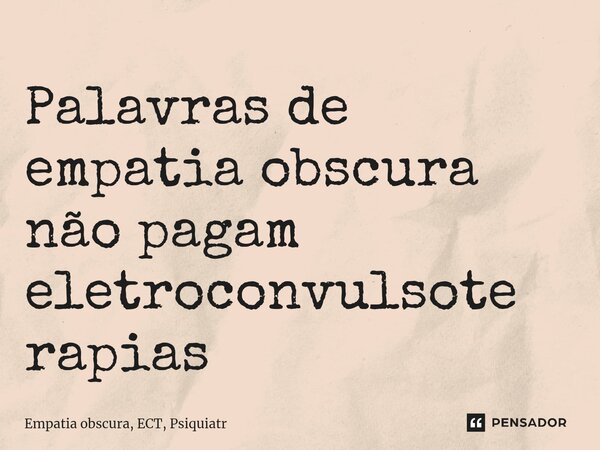 Palavras de empatia obscura não pagam eletroconvulsoterapias... Frase de Empatia obscura, ECT, Psiquiatr.