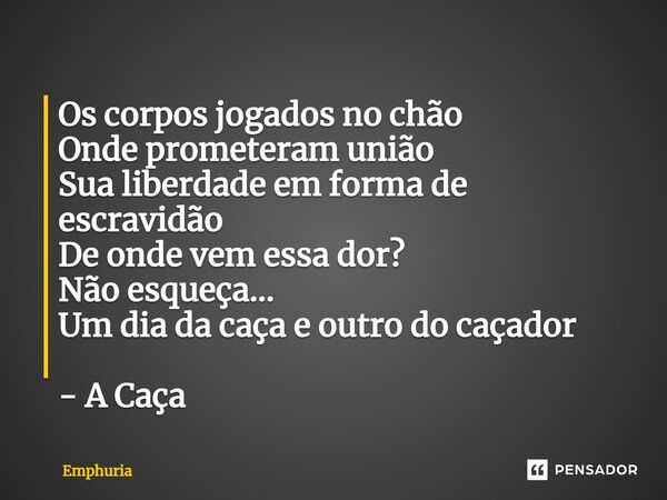 ⁠Os corpos jogados no chão Onde prometeram união Sua liberdade em forma de escravidão De onde vem essa dor? Não esqueça... Um dia da caça e outro do caçador - A... Frase de Emphuria.