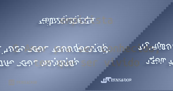 empirista O Amor pra ser conhecido, tem que ser vivido