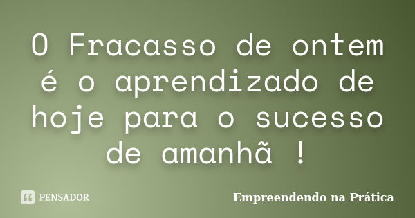 O Fracasso de ontem é o aprendizado de hoje para o sucesso de amanhã !... Frase de Empreendendo na Prática.