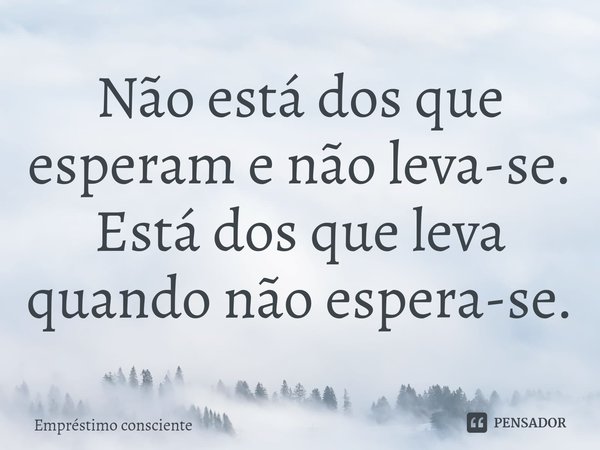 ⁠Não está dos que esperam e não leva-se.
Está dos que leva quando não espera-se.... Frase de Empréstimo consciente.