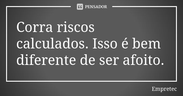 Corra riscos calculados. Isso é bem diferente de ser afoito.... Frase de Empretec.