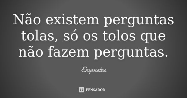 Não existem perguntas tolas, só os tolos que não fazem perguntas.... Frase de Empretec.