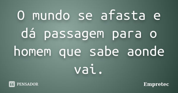 O mundo se afasta e dá passagem para o homem que sabe aonde vai.... Frase de Empretec.