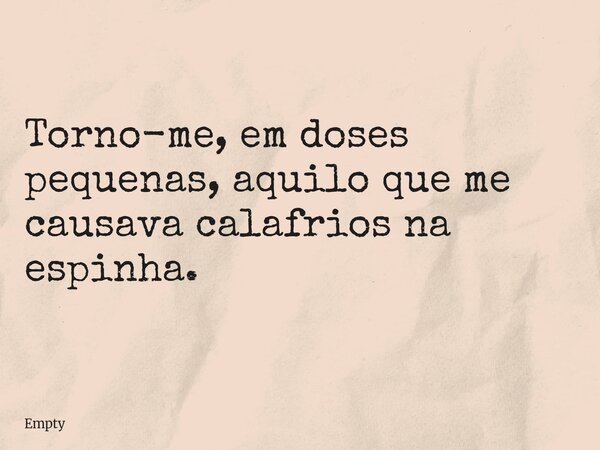 Torno-me, em doses pequenas, aquilo que me causava calafrios na espinha.... Frase de Empty.