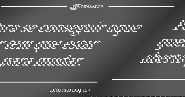 Para se conseguir oque quer tem que estar aberto para mudar.... Frase de Emrson Lopes.