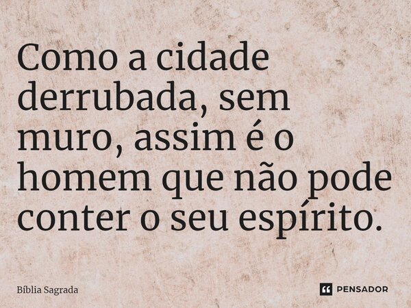 Como a cidade derrubada, sem muro, assim é o homem que não pode conter o seu espírito.... Frase de Bíblia Sagrada.