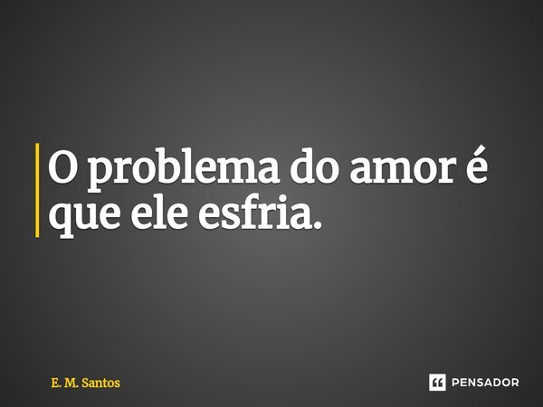 ⁠O problema do amor é que ele esfria.... Frase de E. M. Santos.