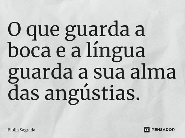 O que guarda a boca e a língua guarda a sua alma das angústias.... Frase de Bíblia Sagrada.